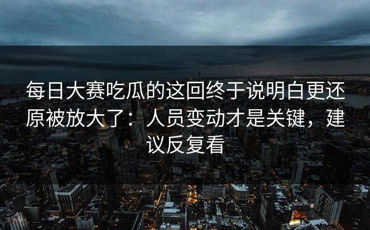 每日大赛吃瓜的这回终于说明白更还原被放大了:人员变动才是关键,建议反复看 每日大赛吃瓜的这回终于说明白更还原被放大了:人员变动才是关键,建议反复看