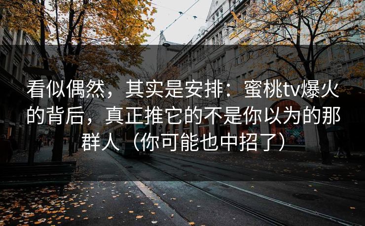 看似偶然,其实是安排:蜜桃tv爆火的背后,真正推它的不是你以为的那群人(你可能也中招了) 看似偶然,其实是安排:蜜桃tv爆火的背后,真正推它的不是你以为的那群人(你可能也中招了)