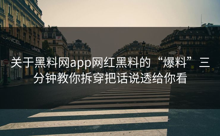 关于黑料网app网红黑料的“爆料”三分钟教你拆穿把话说透给你看
