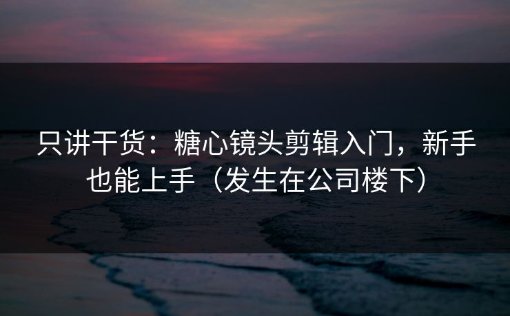 只讲干货:糖心镜头剪辑入门,新手也能上手(发生在公司楼下) 只讲干货:糖心镜头剪辑入门,新手也能上手(发生在公司楼下)
