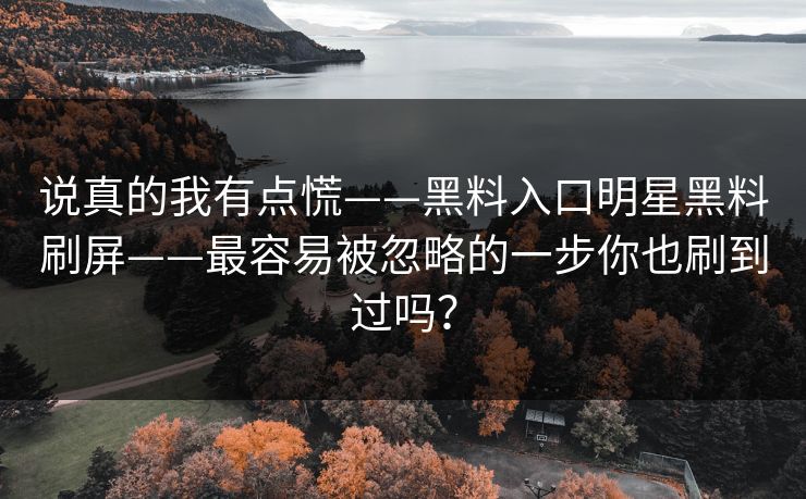 说真的我有点慌——黑料入口明星黑料刷屏——最容易被忽略的一步你也刷到过吗? 说真的我有点慌——黑料入口明星黑料刷屏——最容易被忽略的一步你也刷到过吗?
