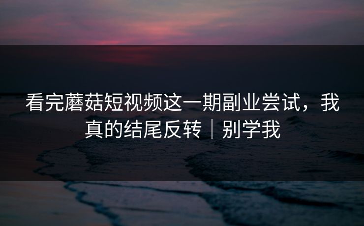 看完蘑菇短视频这一期副业尝试，我真的结尾反转｜别学我