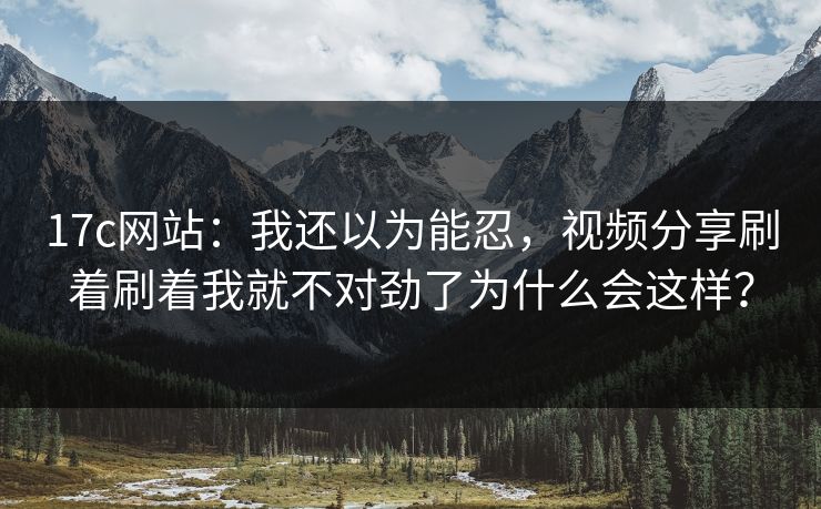 17c网站:我还以为能忍,视频分享刷着刷着我就不对劲了为什么会这样? 17c网站:我还以为能忍,视频分享刷着刷着我就不对劲了为什么会这样?