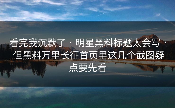 看完我沉默了 · 明星黑料标题太会写 · 但黑料万里长征首页里这几个截图疑点要先看