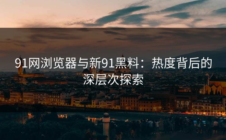91网浏览器与新91黑料：热度背后的深层次探索