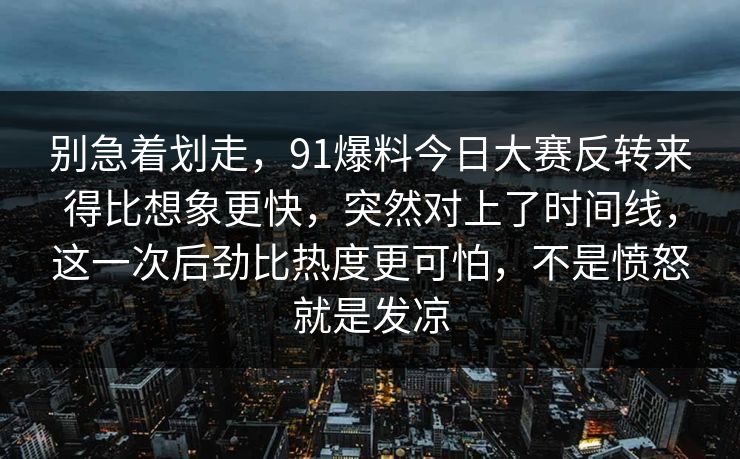 别急着划走，91爆料今日大赛反转来得比想象更快，突然对上了时间线，这一次后劲比热度更可怕，不是愤怒就是发凉