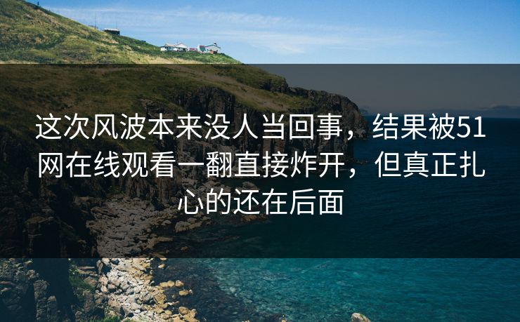 这次风波本来没人当回事，结果被51网在线观看一翻直接炸开，但真正扎心的还在后面