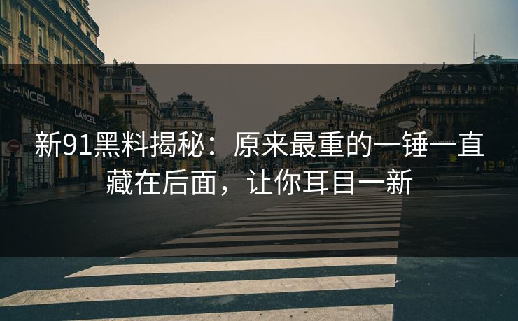 新91黑料揭秘:原来最重的一锤一直藏在后面,让你耳目一新 新91黑料揭秘:原来最重的一锤一直藏在后面,让你耳目一新